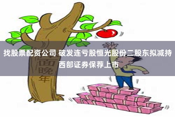 找股票配资公司 破发连亏股恒光股份二股东拟减持 西部证券保荐上市