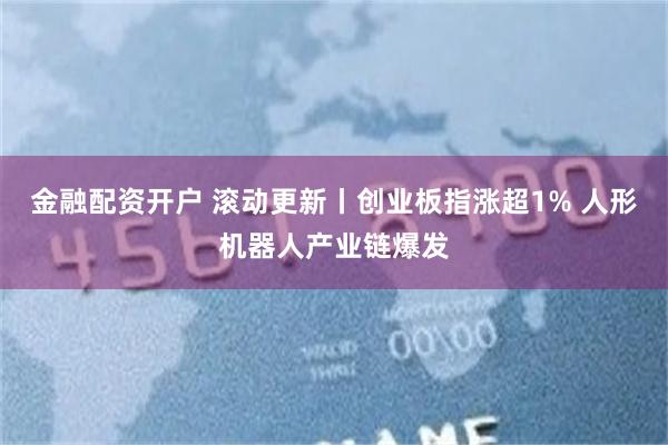 金融配资开户 滚动更新丨创业板指涨超1% 人形机器人产业链爆发
