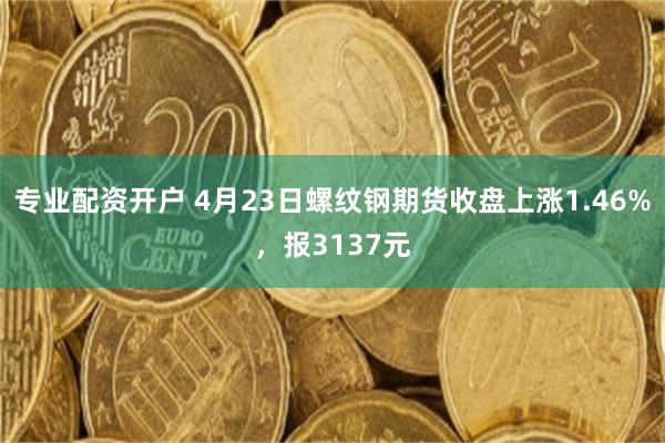 专业配资开户 4月23日螺纹钢期货收盘上涨1.46%，报3137元