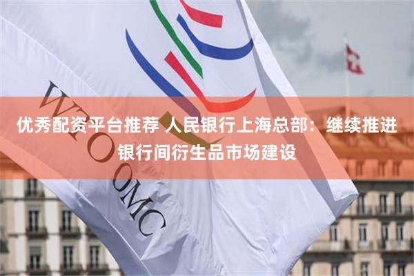 优秀配资平台推荐 人民银行上海总部：继续推进银行间衍生品市场建设