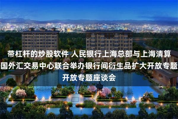 带杠杆的炒股软件 人民银行上海总部与上海清算所、中国外汇交易中心联合举办银行间衍生品扩大开放专题座谈会