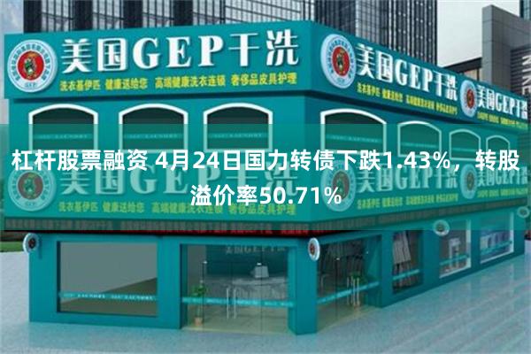 杠杆股票融资 4月24日国力转债下跌1.43%，转股溢价率50.71%