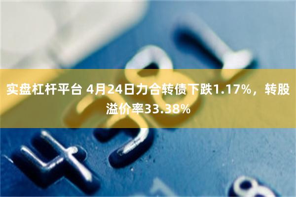 实盘杠杆平台 4月24日力合转债下跌1.17%，转股溢价率33.38%