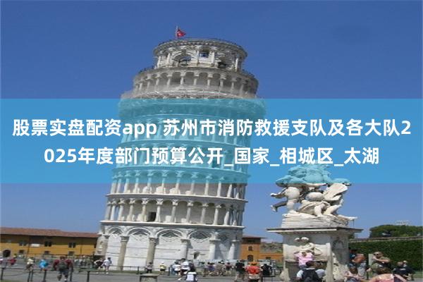 股票实盘配资app 苏州市消防救援支队及各大队2025年度部门预算公开_国家_相城区_太湖
