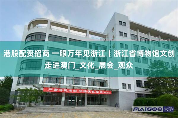 港股配资招商 一眼万年见浙江丨浙江省博物馆文创走进澳门_文化_展会_观众