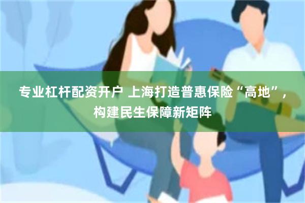 专业杠杆配资开户 上海打造普惠保险“高地”，构建民生保障新矩阵