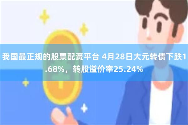我国最正规的股票配资平台 4月28日大元转债下跌1.68%，转股溢价率25.24%