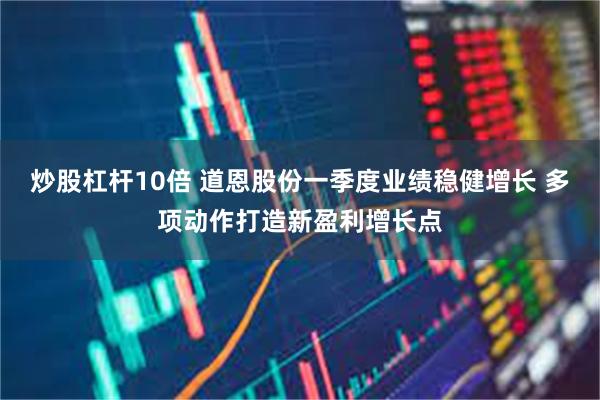 炒股杠杆10倍 道恩股份一季度业绩稳健增长 多项动作打造新盈利增长点