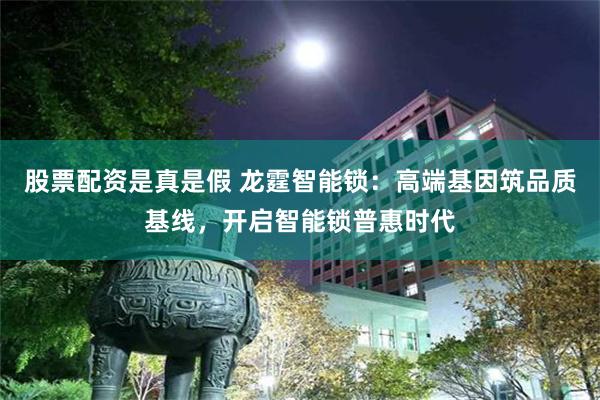 股票配资是真是假 龙霆智能锁：高端基因筑品质基线，开启智能锁普惠时代