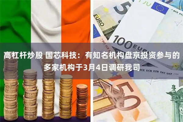 高杠杆炒股 国芯科技：有知名机构盘京投资参与的多家机构于3月4日调研我司