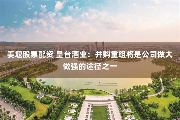 姜堰股票配资 皇台酒业：并购重组将是公司做大做强的途径之一