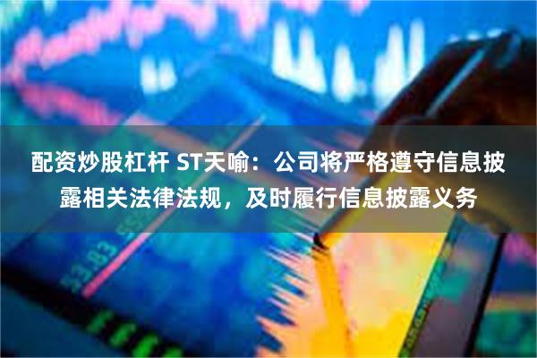 配资炒股杠杆 ST天喻：公司将严格遵守信息披露相关法律法规，及时履行信息披露义务