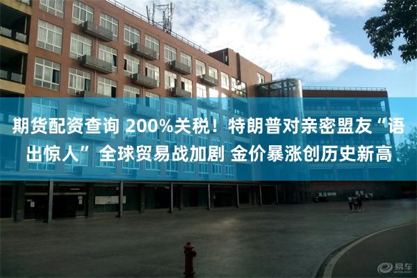 期货配资查询 200%关税！特朗普对亲密盟友“语出惊人” 全球贸易战加剧 金价暴涨创历史新高