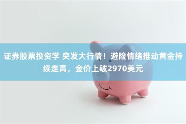 证券股票投资学 突发大行情！避险情绪推动黄金持续走高，金价上破2970美元