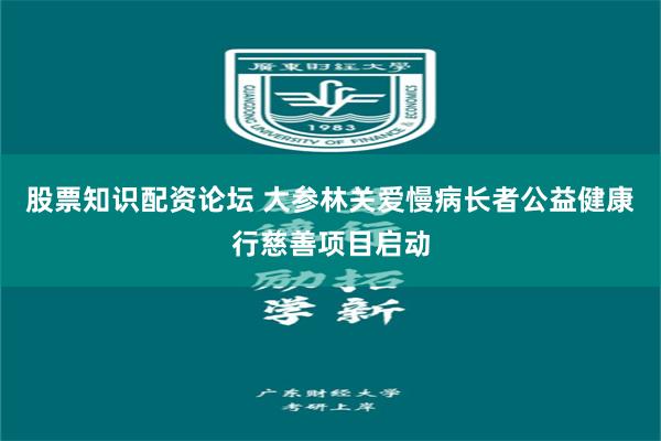 股票知识配资论坛 大参林关爱慢病长者公益健康行慈善项目启动