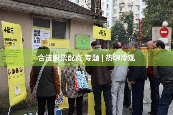 合法股票配资 专题 | 热聊冷观