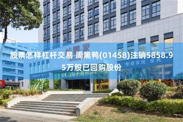 股票怎样杠杆交易 周黑鸭(01458)注销5858.95万股已回购股份