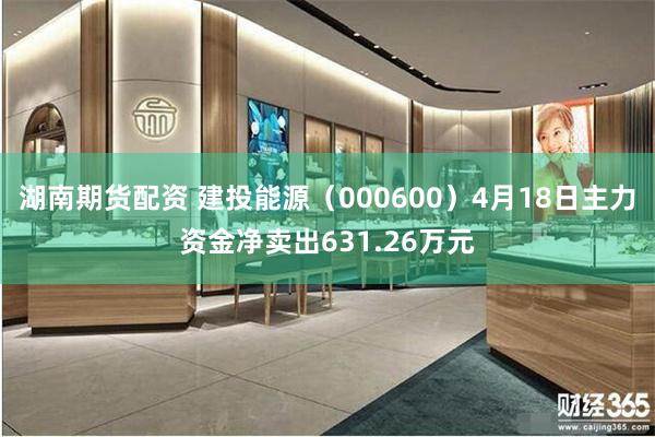 湖南期货配资 建投能源（000600）4月18日主力资金净卖出631.26万元