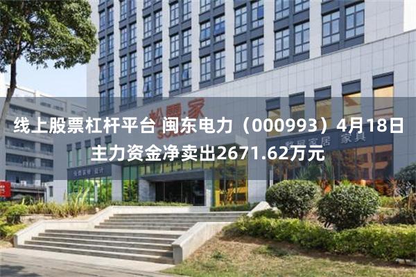 线上股票杠杆平台 闽东电力（000993）4月18日主力资金净卖出2671.62万元