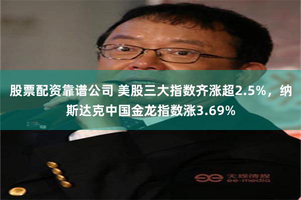股票配资靠谱公司 美股三大指数齐涨超2.5%，纳斯达克中国金龙指数涨3.69%