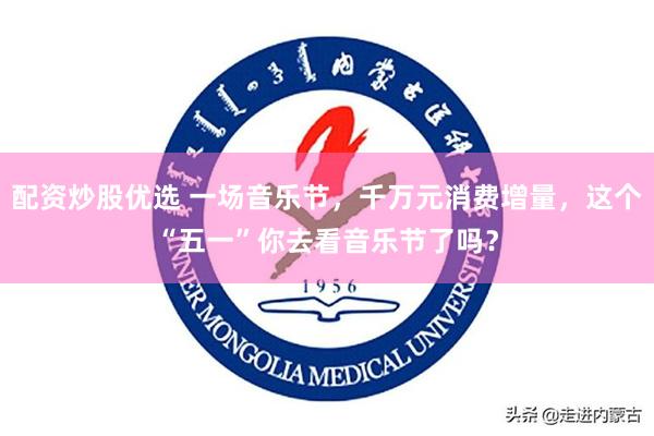 配资炒股优选 一场音乐节，千万元消费增量，这个“五一”你去看音乐节了吗？