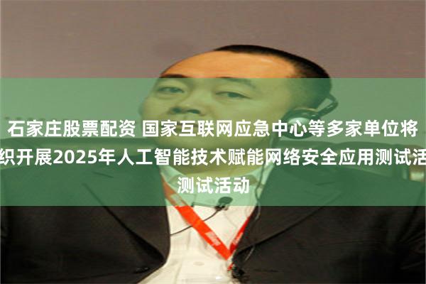 石家庄股票配资 国家互联网应急中心等多家单位将组织开展2025年人工智能技术赋能网络安全应用测试活动