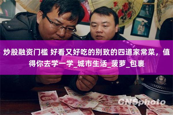 炒股融资门槛 好看又好吃的别致的四道家常菜，值得你去学一学_城市生活_菠萝_包裹