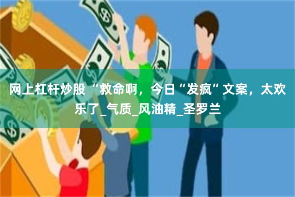 网上杠杆炒股 “救命啊，今日“发疯”文案，太欢乐了_气质_风油精_圣罗兰