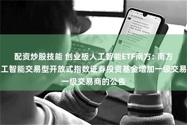 配资炒股技能 创业板人工智能ETF南方: 南方创业板人工智能交易型开放式指数证券投资基金增加一级交易商的公告