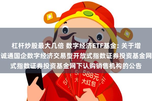 杠杆炒股最大几倍 数字经济ETF基金: 关于增加诚通证券为嘉实中证诚通国企数字经济交易型开放式指数证券投资基金网下认购销售机构的公告
