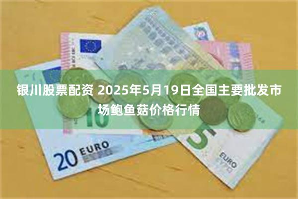 银川股票配资 2025年5月19日全国主要批发市场鲍鱼菇价格行情