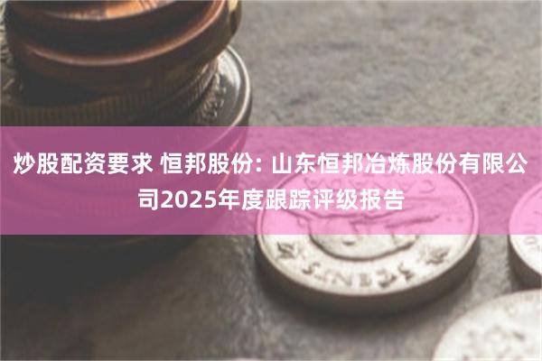 炒股配资要求 恒邦股份: 山东恒邦冶炼股份有限公司2025年度跟踪评级报告