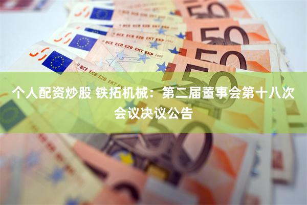 个人配资炒股 铁拓机械：第二届董事会第十八次会议决议公告