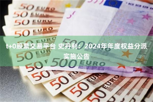 t+0股票交易平台 史丹利：2024年年度权益分派实施公告