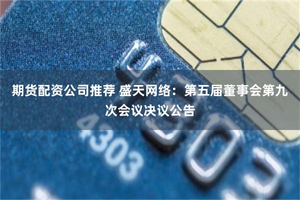期货配资公司推荐 盛天网络：第五届董事会第九次会议决议公告