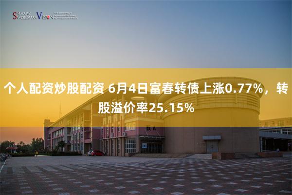 个人配资炒股配资 6月4日富春转债上涨0.77%，转股溢价率25.15%