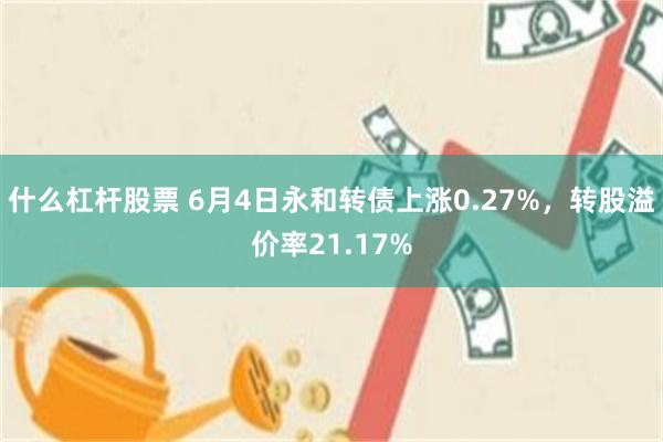 什么杠杆股票 6月4日永和转债上涨0.27%，转股溢价率21.17%