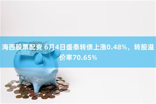 海西股票配资 6月4日盛泰转债上涨0.48%，转股溢价率70.65%