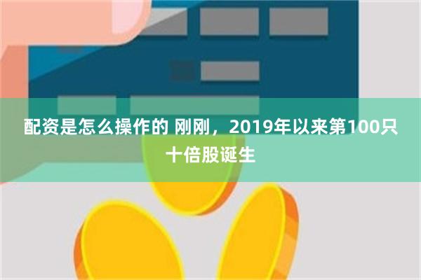 配资是怎么操作的 刚刚，2019年以来第100只十倍股诞生