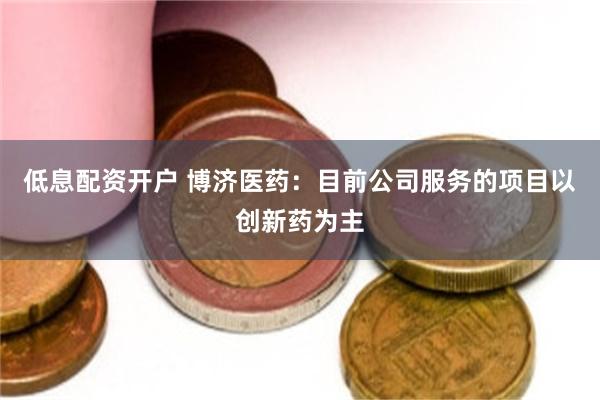 低息配资开户 博济医药：目前公司服务的项目以创新药为主