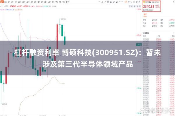 杠杆融资利率 博硕科技(300951.SZ)：暂未涉及第三代半导体领域产品