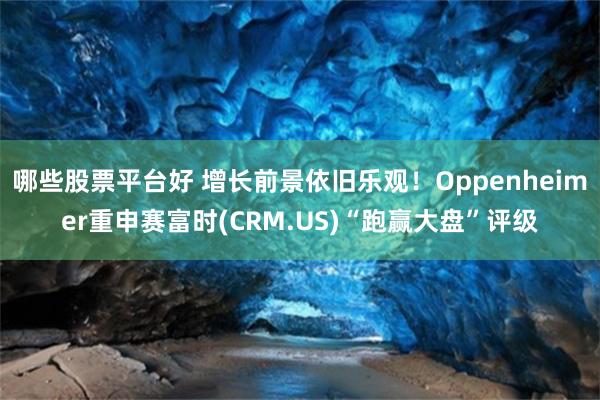 哪些股票平台好 增长前景依旧乐观！Oppenheimer重申赛富时(CRM.US)“跑赢大盘”评级