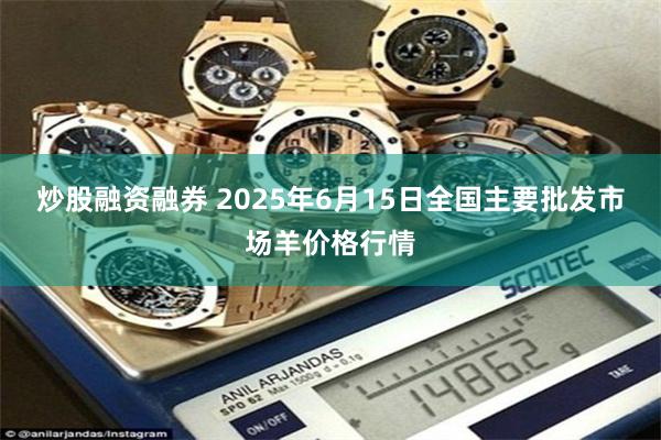 炒股融资融券 2025年6月15日全国主要批发市场羊价格行情
