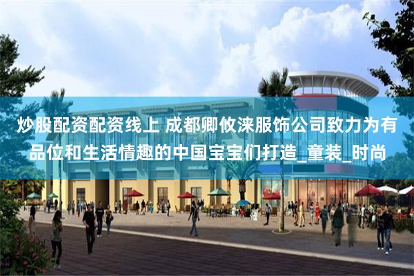炒股配资配资线上 成都卿攸涞服饰公司致力为有品位和生活情趣的中国宝宝们打造_童装_时尚