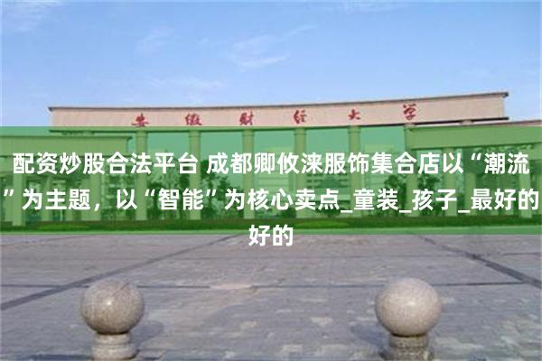 配资炒股合法平台 成都卿攸涞服饰集合店以“潮流”为主题，以“智能”为核心卖点_童装_孩子_最好的