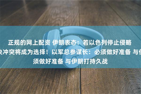 正规的网上配资 伊朗表态：若以色列停止侵略 外交途径解决冲突将成为选择！以军总参谋长：必须做好准备 与伊朗打持久战