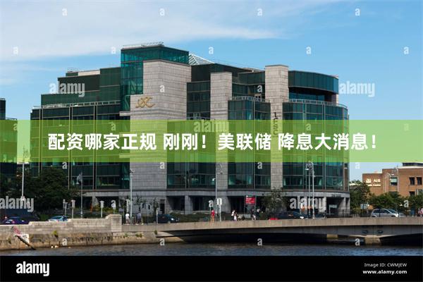 配资哪家正规 刚刚！美联储 降息大消息！