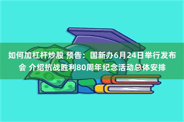 如何加杠杆炒股 预告：国新办6月24日举行发布会 介绍抗战胜利80周年纪念活动总体安排