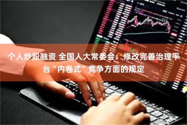 个人炒股融资 全国人大常委会：修改完善治理平台“内卷式”竞争方面的规定