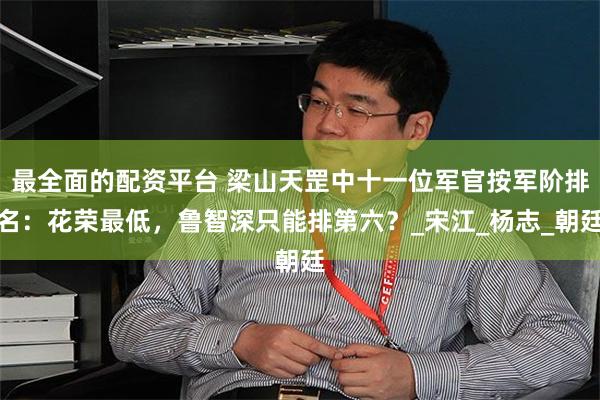 最全面的配资平台 梁山天罡中十一位军官按军阶排名：花荣最低，鲁智深只能排第六？_宋江_杨志_朝廷